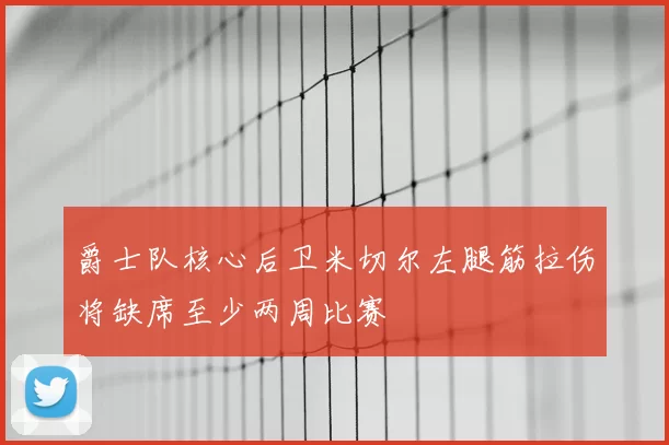 爵士队核心后卫米切尔左腿筋拉伤将缺席至少两周比赛