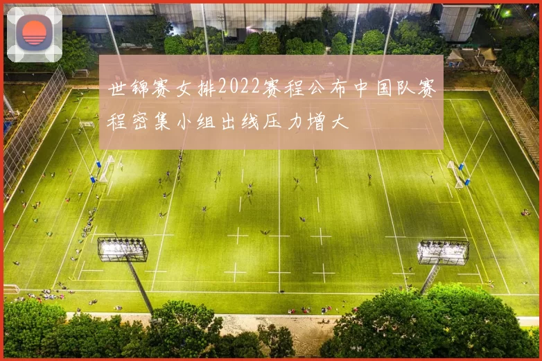 世锦赛女排2022赛程公布中国队赛程密集小组出线压力增大