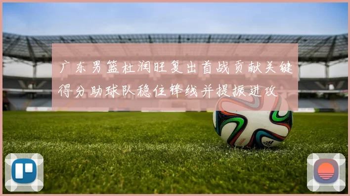 广东男篮杜润旺复出首战贡献关键得分助球队稳住锋线并提振进攻