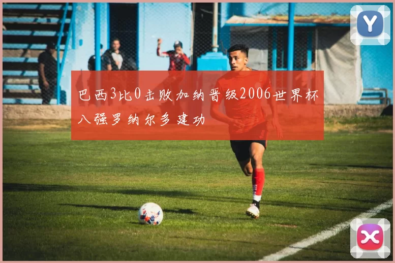 巴西3比0击败加纳晋级2006世界杯八强罗纳尔多建功