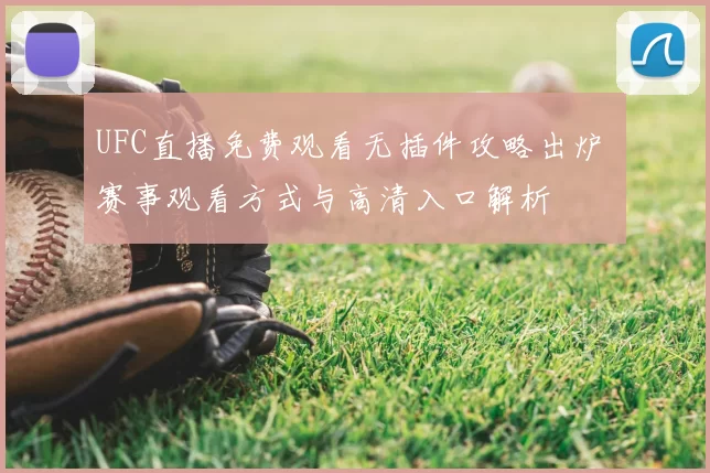 UFC直播免费观看无插件攻略出炉 赛事观看方式与高清入口解析