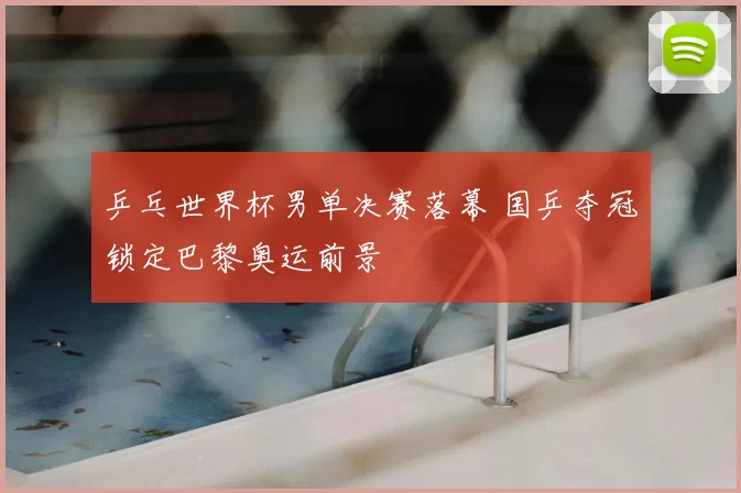 乒乓世界杯男单决赛落幕 国乒夺冠锁定巴黎奥运前景