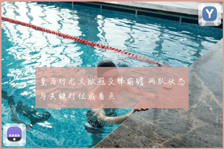 皇马对尤文欧冠交锋前瞻 两队状态与关键对位成看点