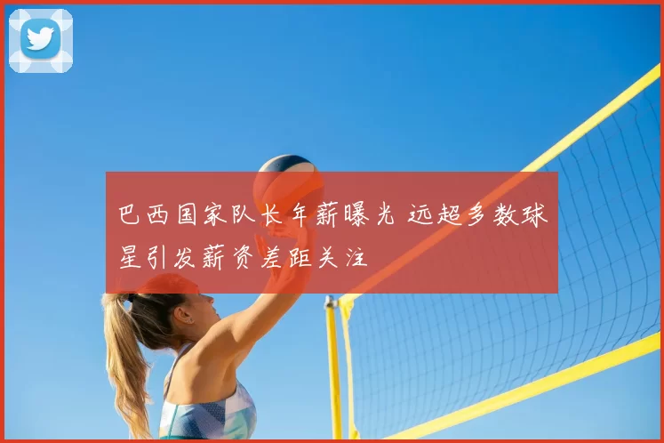 巴西国家队长年薪曝光 远超多数球星引发薪资差距关注