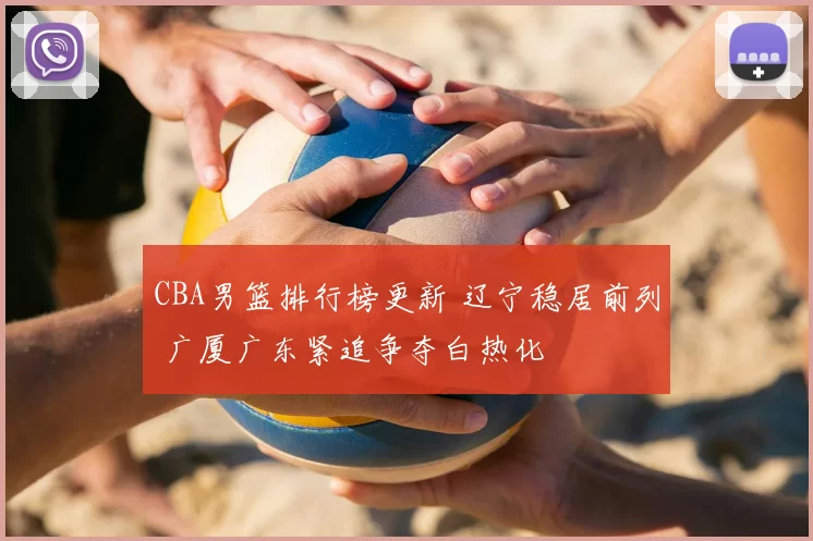 CBA男篮排行榜更新 辽宁稳居前列 广厦广东紧追争夺白热化