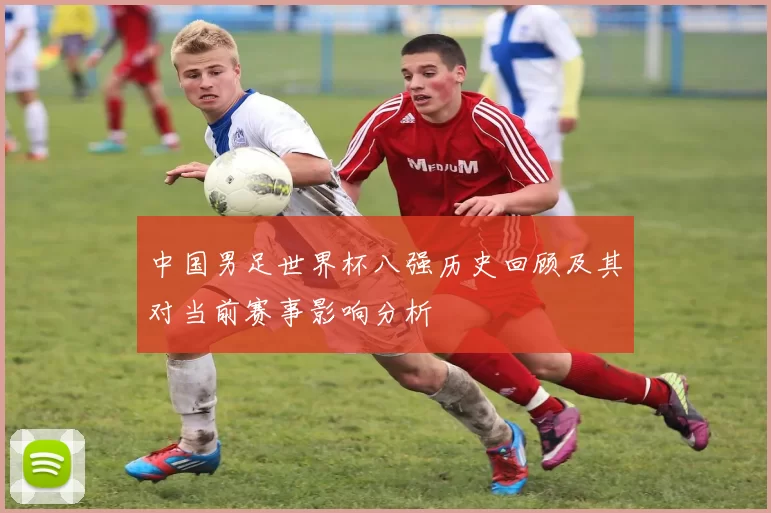 中国男足世界杯八强历史回顾及其对当前赛事影响分析