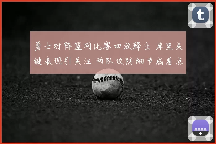 勇士对阵篮网比赛回放释出 库里关键表现引关注 两队攻防细节成看点
