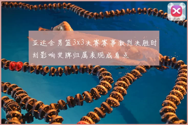 亚运会男篮3x3决赛赛事激烈决胜时刻影响奖牌归属表现成看点