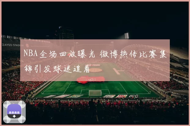 NBA全场回放曝光 微博热传比赛集锦引发球迷追看