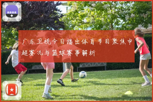 广东卫视今日播出体育节目聚焦中超赛况与篮球赛事解析