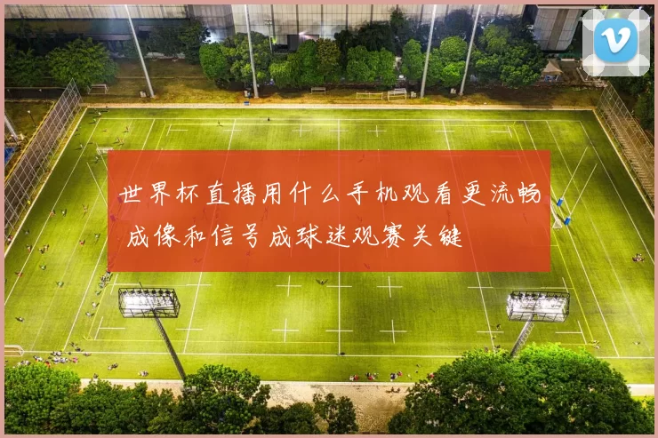 世界杯直播用什么手机观看更流畅 成像和信号成球迷观赛关键