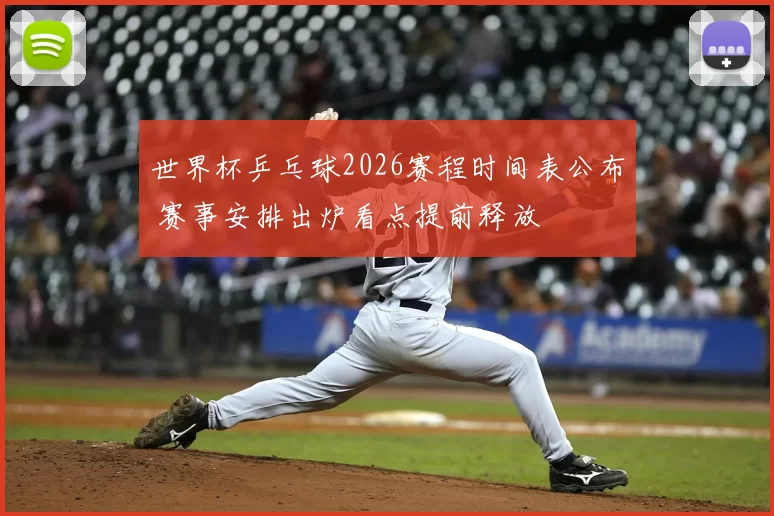 世界杯乒乓球2026赛程时间表公布 赛事安排出炉看点提前释放