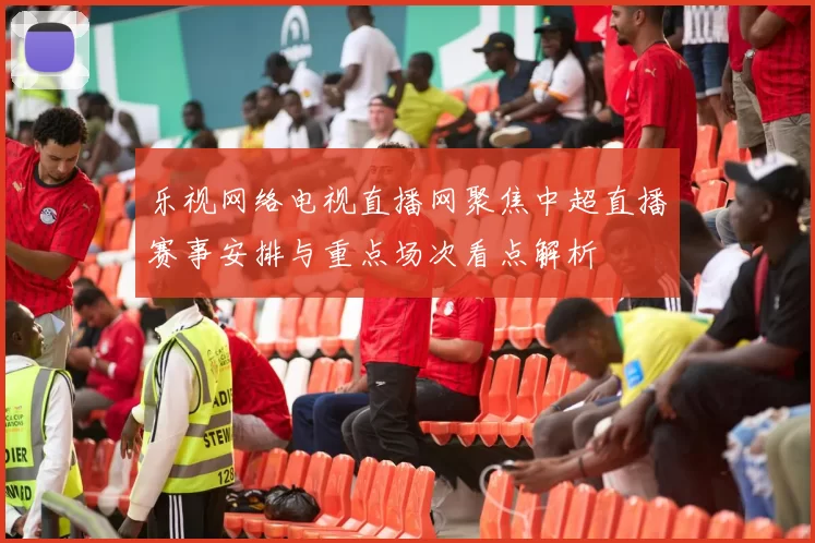 乐视网络电视直播网聚焦中超直播赛事安排与重点场次看点解析