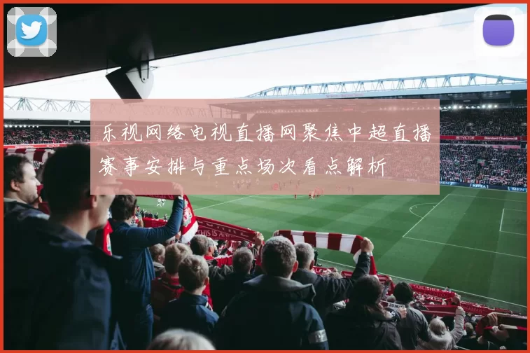 乐视网络电视直播网聚焦中超直播赛事安排与重点场次看点解析