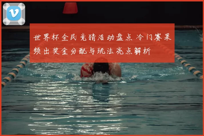 世界杯全民竞猜活动盘点 冷门赛果频出奖金分配与玩法亮点解析