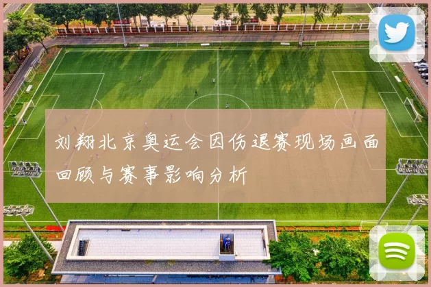 刘翔北京奥运会因伤退赛现场画面回顾与赛事影响分析