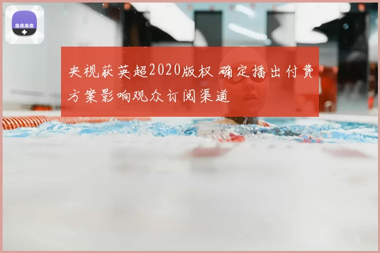 央视获英超2020版权 确定播出付费方案影响观众订阅渠道