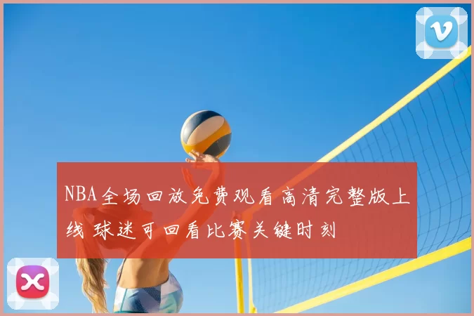 NBA全场回放免费观看高清完整版上线 球迷可回看比赛关键时刻