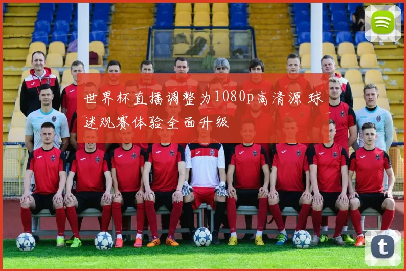 世界杯直播调整为1080p高清源 球迷观赛体验全面升级