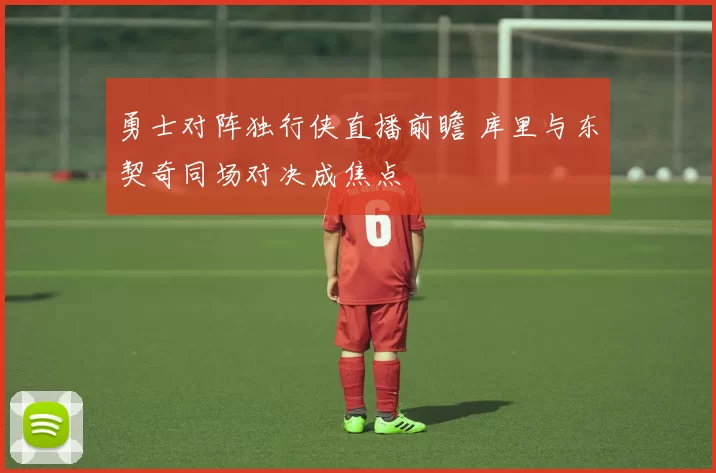 勇士对阵独行侠直播前瞻 库里与东契奇同场对决成焦点