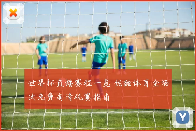世界杯直播赛程一览 优酷体育全场次免费高清观赛指南