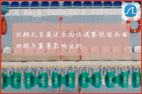 刘翔北京奥运会因伤退赛现场画面回顾与赛事影响分析