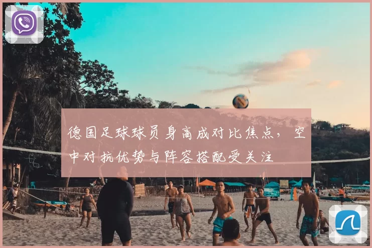 德国足球球员身高成对比焦点，空中对抗优势与阵容搭配受关注