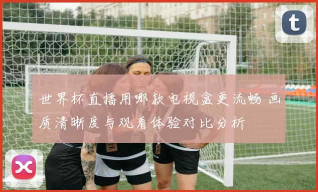 世界杯直播用哪款电视盒更流畅 画质清晰度与观看体验对比分析