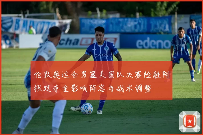 伦敦奥运会男篮美国队决赛险胜阿根廷夺金影响阵容与战术调整