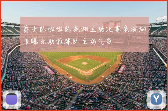 爵士队啦啦队亮相主场比赛表演细节曝光助推球队主场气氛