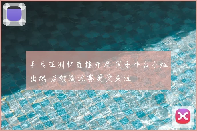 乒乓亚洲杯直播开启 国手冲击小组出线 后续淘汰赛更受关注