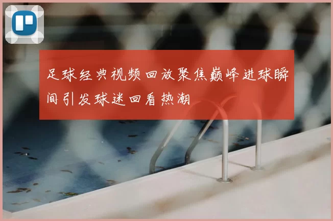 足球经典视频回放聚焦巅峰进球瞬间引发球迷回看热潮