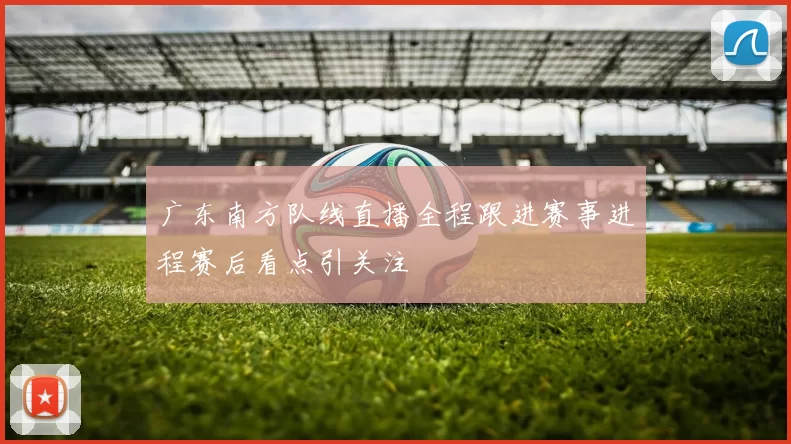 广东南方队线直播全程跟进赛事进程赛后看点引关注