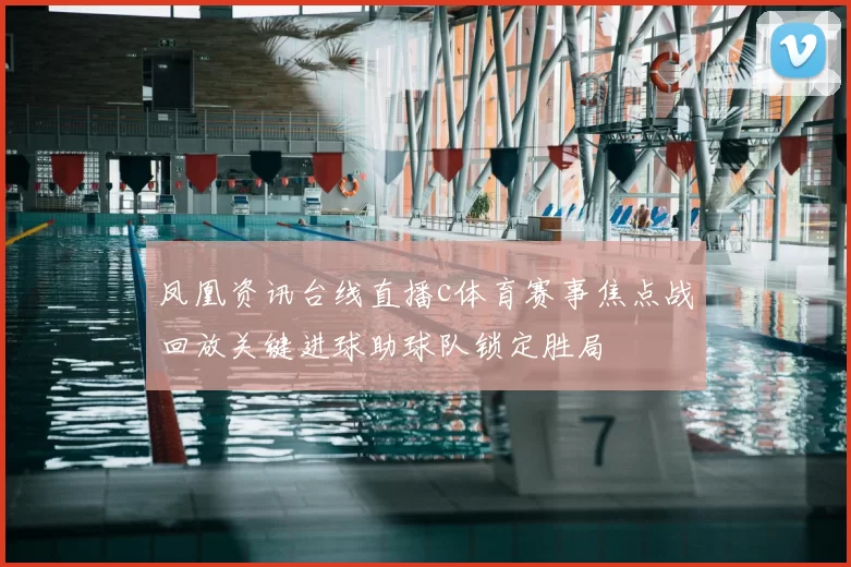 凤凰资讯台线直播c体育赛事焦点战回放关键进球助球队锁定胜局