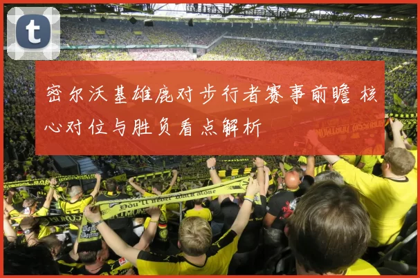 密尔沃基雄鹿对步行者赛事前瞻 核心对位与胜负看点解析