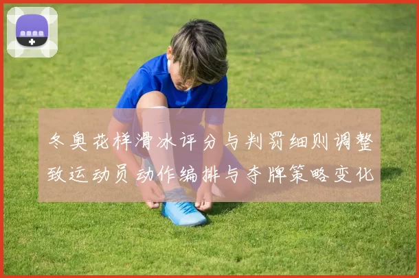 冬奥花样滑冰评分与判罚细则调整致运动员动作编排与夺牌策略变化
