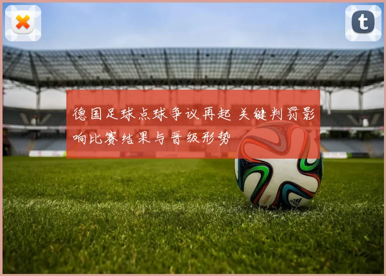 德国足球点球争议再起 关键判罚影响比赛结果与晋级形势