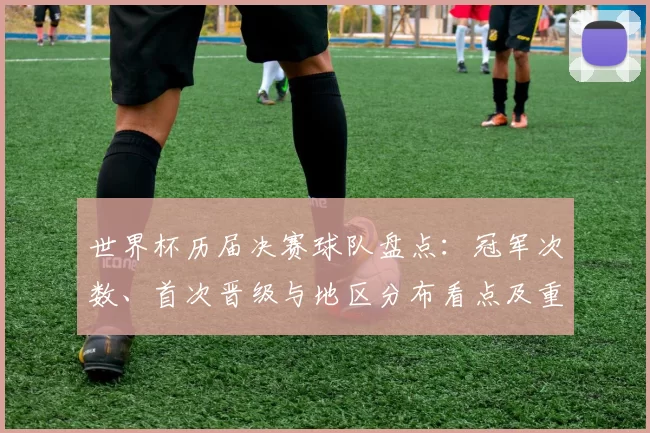 世界杯历届决赛球队盘点:冠军次数、首次晋级与地区分布看点及重要里程碑