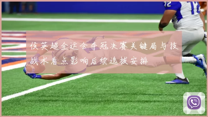 侯英超全运会夺冠决赛关键局与技战术看点影响后续选拔安排
