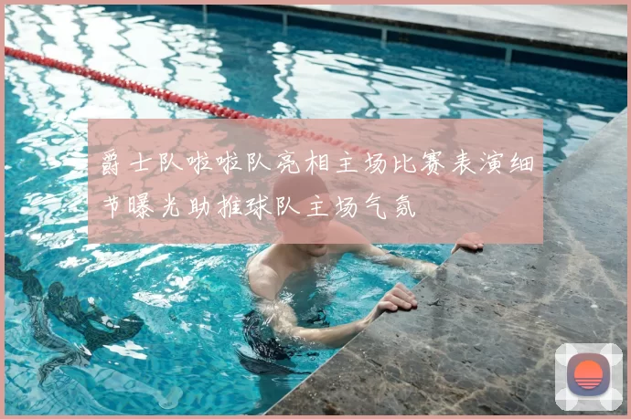 爵士队啦啦队亮相主场比赛表演细节曝光助推球队主场气氛