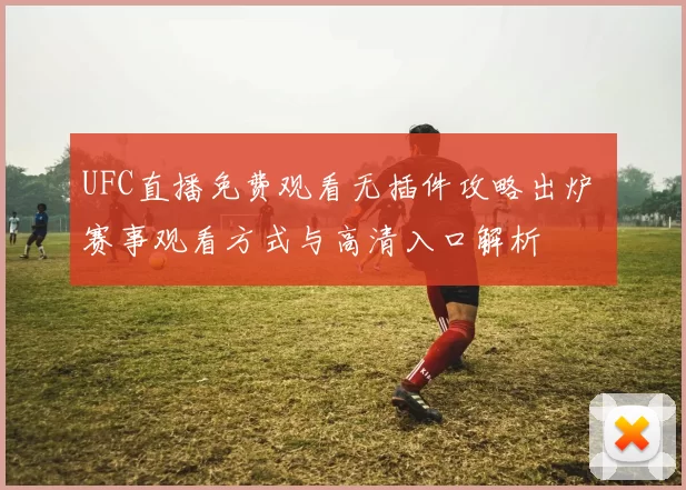 UFC直播免费观看无插件攻略出炉 赛事观看方式与高清入口解析
