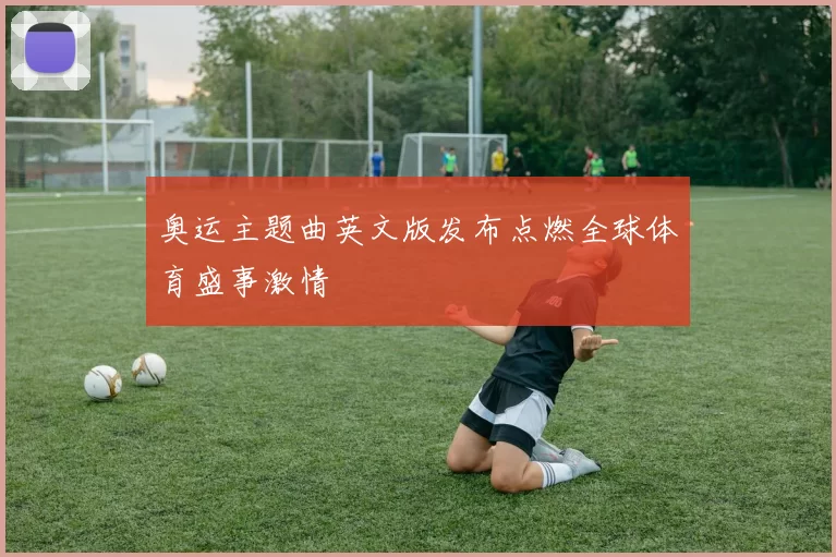 奥运主题曲英文版发布点燃全球体育盛事激情