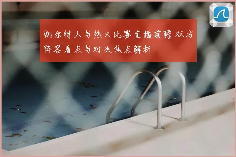 凯尔特人与热火比赛直播前瞻 双方阵容看点与对决焦点解析