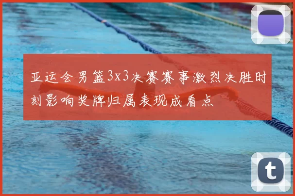 亚运会男篮3x3决赛赛事激烈决胜时刻影响奖牌归属表现成看点