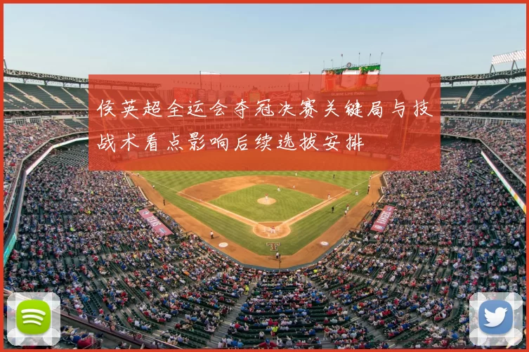 侯英超全运会夺冠决赛关键局与技战术看点影响后续选拔安排