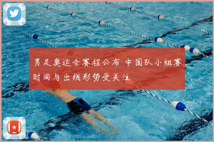 男足奥运会赛程公布 中国队小组赛时间与出线形势受关注