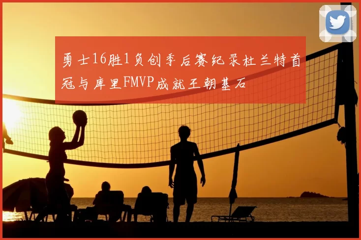勇士16胜1负创季后赛纪录杜兰特首冠与库里FMVP成就王朝基石