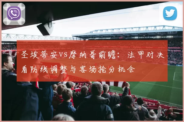 圣埃蒂安vs摩纳哥前瞻：法甲对决看防线调整与客场抢分机会