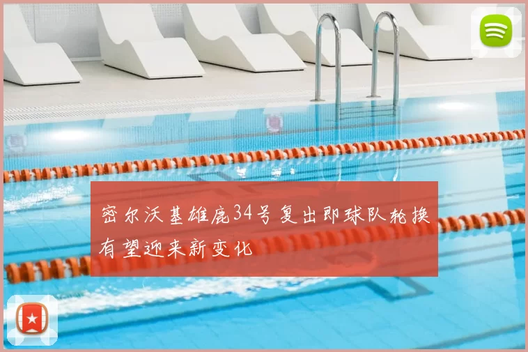 密尔沃基雄鹿34号复出即球队轮换有望迎来新变化