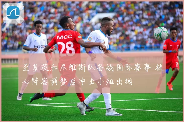 圣基茨和尼维斯队备战国际赛事 核心阵容调整后冲击小组出线